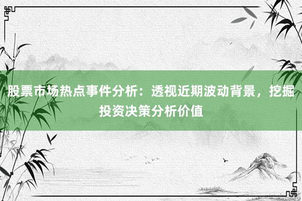 股票市场热点事件分析：透视近期波动背景，挖掘投资决策分析价值