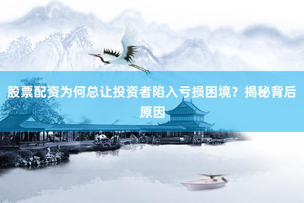 股票配资为何总让投资者陷入亏损困境？揭秘背后原因