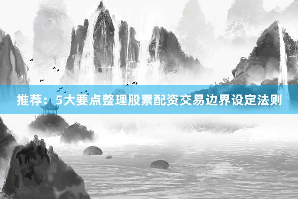 推荐：5大要点整理股票配资交易边界设定法则
