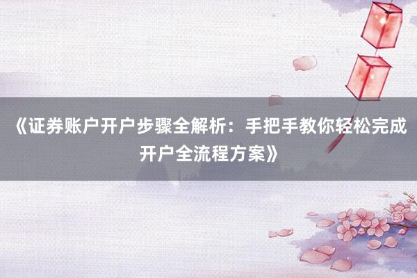 《证券账户开户步骤全解析：手把手教你轻松完成开户全流程方案》