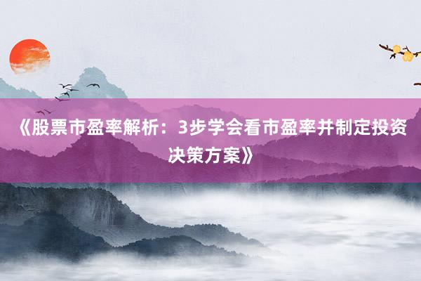《股票市盈率解析：3步学会看市盈率并制定投资决策方案》