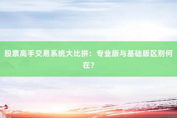 股票高手交易系统大比拼：专业版与基础版区别何在？