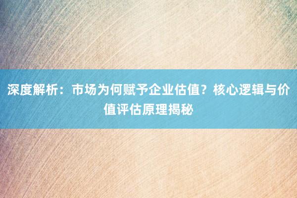 深度解析：市场为何赋予企业估值？核心逻辑与价值评估原理揭秘