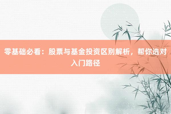 零基础必看：股票与基金投资区别解析，帮你选对入门路径