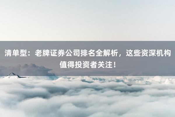 清单型：老牌证券公司排名全解析，这些资深机构值得投资者关注！