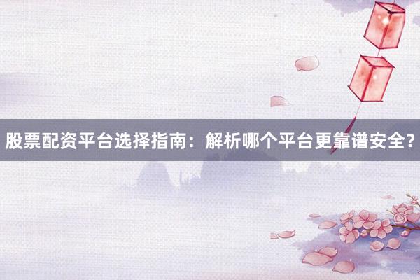股票配资平台选择指南：解析哪个平台更靠谱安全？