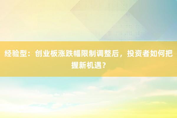 经验型：创业板涨跌幅限制调整后，投资者如何把握新机遇？