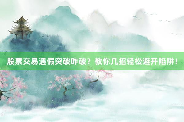 股票交易遇假突破咋破？教你几招轻松避开陷阱！