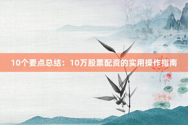 10个要点总结：10万股票配资的实用操作指南