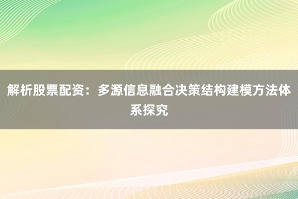 解析股票配资：多源信息融合决策结构建模方法体系探究