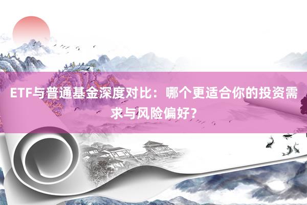 ETF与普通基金深度对比：哪个更适合你的投资需求与风险偏好？