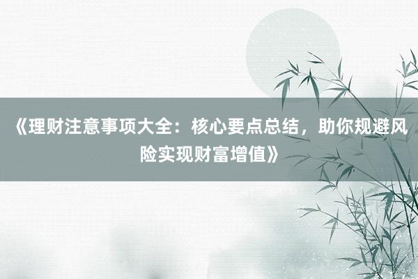 《理财注意事项大全：核心要点总结，助你规避风险实现财富增值》