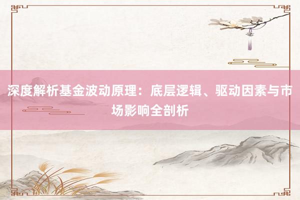 深度解析基金波动原理：底层逻辑、驱动因素与市场影响全剖析