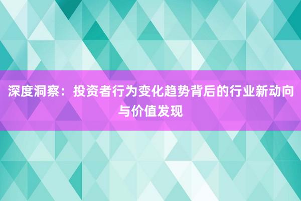 深度洞察：投资者行为变化趋势背后的行业新动向与价值发现