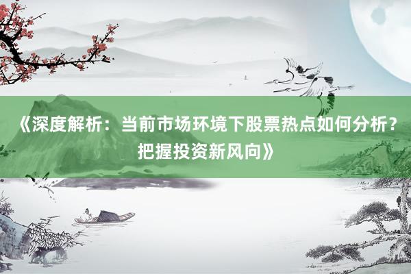 《深度解析：当前市场环境下股票热点如何分析？把握投资新风向》