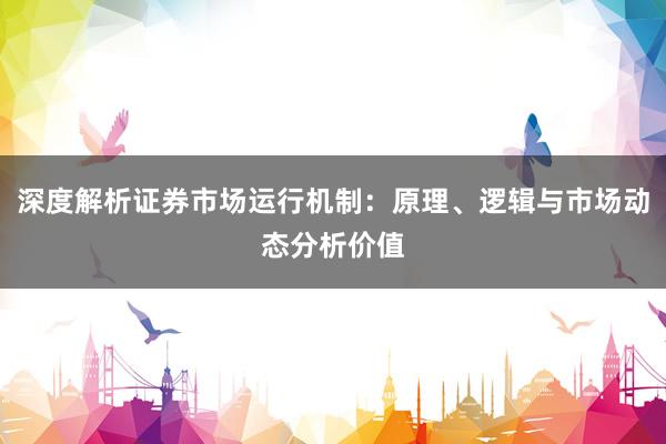 深度解析证券市场运行机制：原理、逻辑与市场动态分析价值