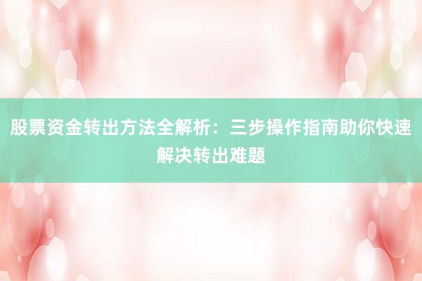 股票资金转出方法全解析：三步操作指南助你快速解决转出难题