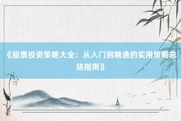 《股票投资策略大全：从入门到精通的实用策略总结指南》