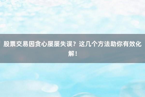 股票交易因贪心屡屡失误？这几个方法助你有效化解！