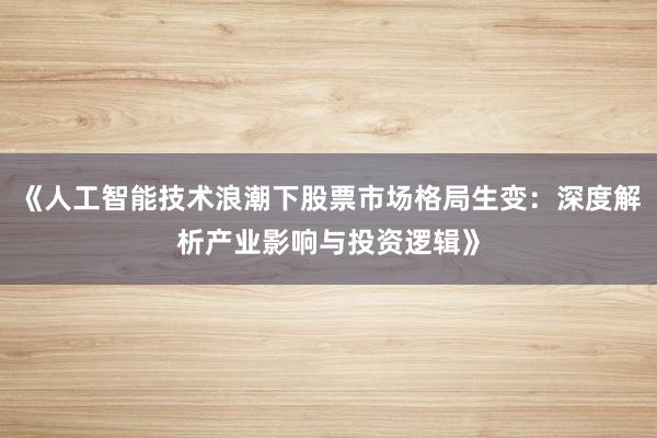 《人工智能技术浪潮下股票市场格局生变：深度解析产业影响与投资逻辑》