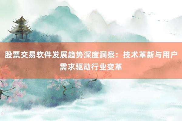 股票交易软件发展趋势深度洞察：技术革新与用户需求驱动行业变革