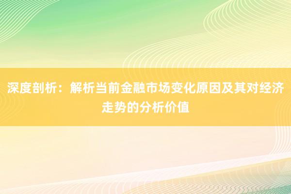 深度剖析：解析当前金融市场变化原因及其对经济走势的分析价值