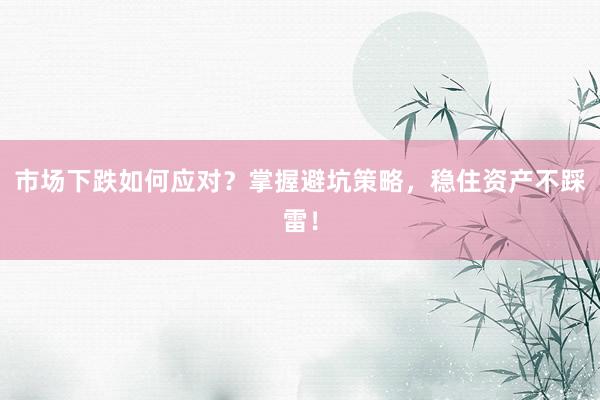 市场下跌如何应对？掌握避坑策略，稳住资产不踩雷！