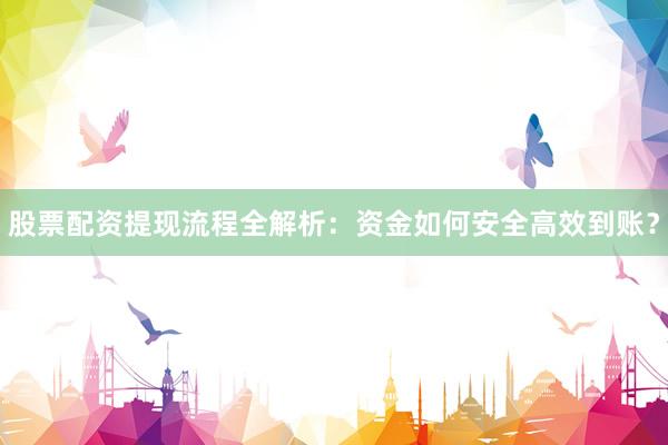 股票配资提现流程全解析：资金如何安全高效到账？