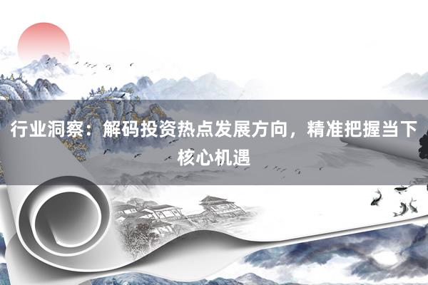 行业洞察：解码投资热点发展方向，精准把握当下核心机遇