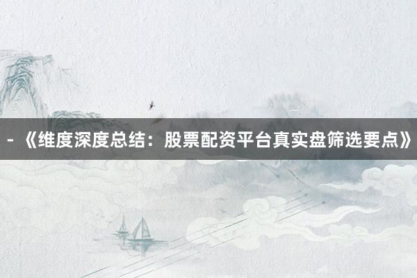 - 《维度深度总结：股票配资平台真实盘筛选要点》