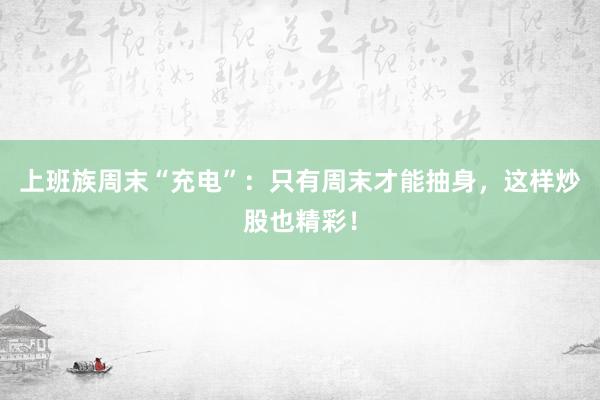 上班族周末“充电”：只有周末才能抽身，这样炒股也精彩！