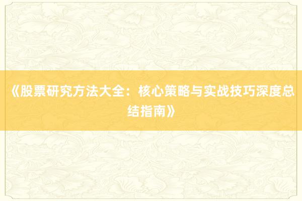 《股票研究方法大全：核心策略与实战技巧深度总结指南》
