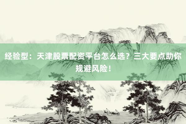 经验型：天津股票配资平台怎么选？三大要点助你规避风险！
