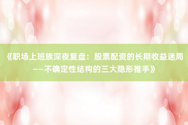 《职场上班族深夜复盘：股票配资的长期收益迷局——不确定性结构的三大隐形推手》