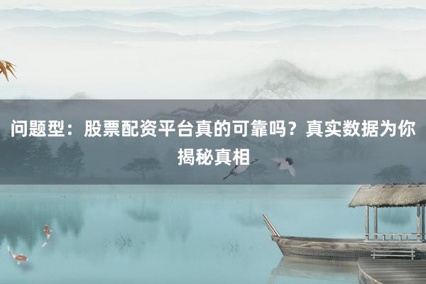 问题型：股票配资平台真的可靠吗？真实数据为你揭秘真相