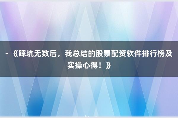 - 《踩坑无数后，我总结的股票配资软件排行榜及实操心得！》