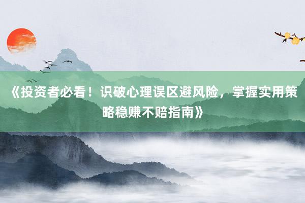 《投资者必看！识破心理误区避风险，掌握实用策略稳赚不赔指南》