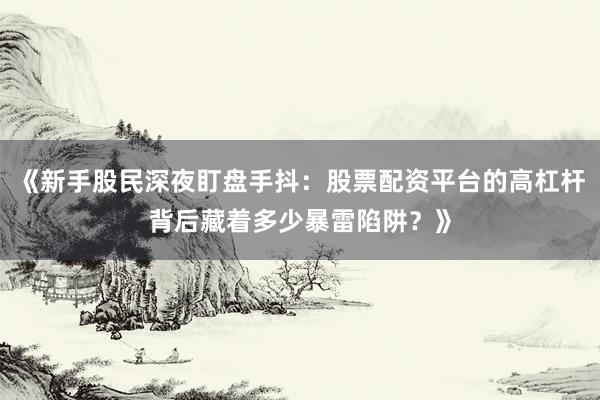 《新手股民深夜盯盘手抖：股票配资平台的高杠杆背后藏着多少暴雷陷阱？》