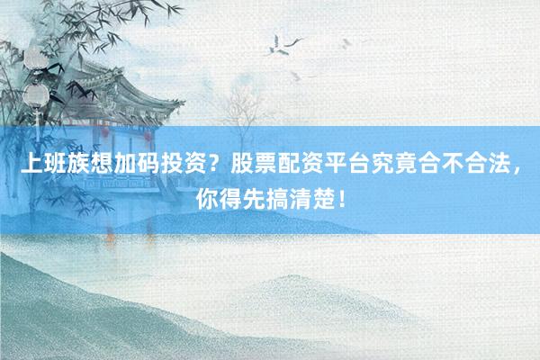 上班族想加码投资？股票配资平台究竟合不合法，你得先搞清楚！