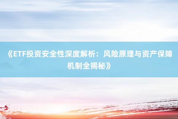 《ETF投资安全性深度解析：风险原理与资产保障机制全揭秘》