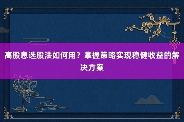 高股息选股法如何用？掌握策略实现稳健收益的解决方案