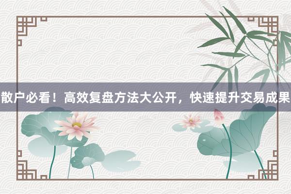 散户必看！高效复盘方法大公开，快速提升交易成果