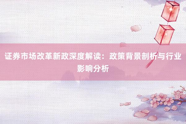 证券市场改革新政深度解读：政策背景剖析与行业影响分析