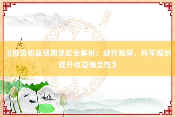 《投资收益预期误区全解析：避开陷阱，科学规划提升收益确定性》