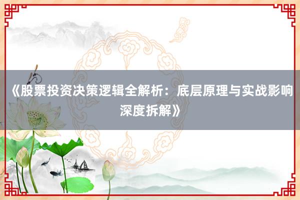 《股票投资决策逻辑全解析：底层原理与实战影响深度拆解》