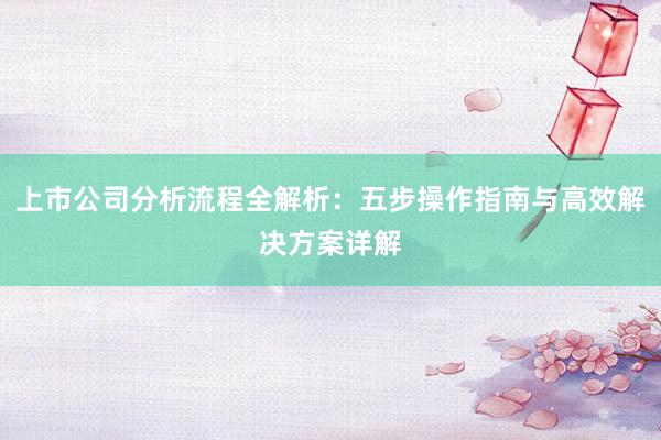 上市公司分析流程全解析：五步操作指南与高效解决方案详解