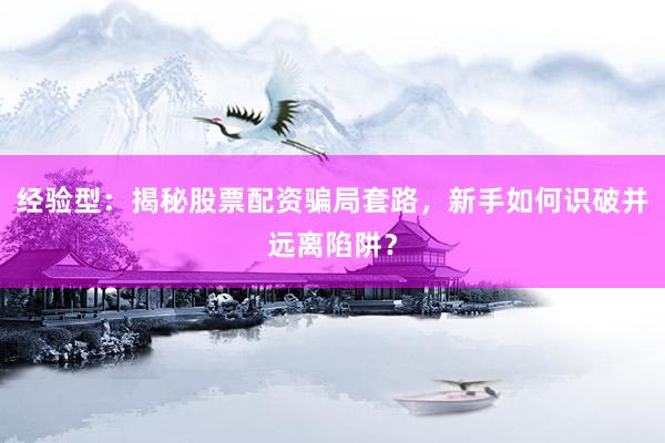经验型：揭秘股票配资骗局套路，新手如何识破并远离陷阱？