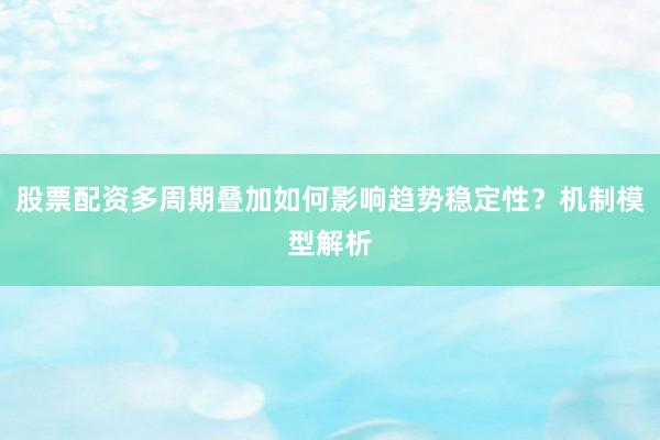 股票配资多周期叠加如何影响趋势稳定性？机制模型解析