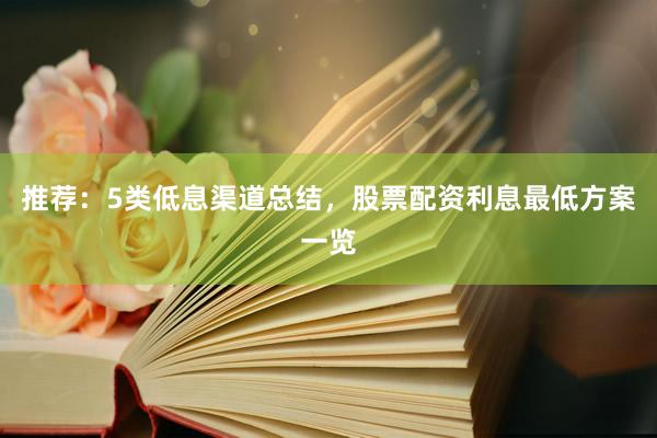 推荐：5类低息渠道总结，股票配资利息最低方案一览