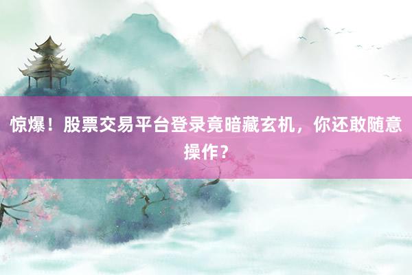 惊爆！股票交易平台登录竟暗藏玄机，你还敢随意操作？